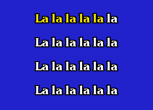 Lala la la la la
Lalalalalala
Lalalalalala

Lalalalalala