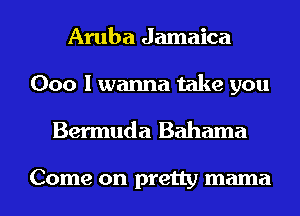 Aruba Jamaica
000 I wanna take you

Bermuda Bahama

Come on pretty mama l