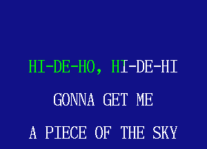 HI-DE-HO, HI-DE-HI
GONNA GET ME
A PIECE OF THE SKY