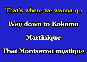 That's where we wanna go
Way down to Kokomo
Martinique

That Montserrat mystique