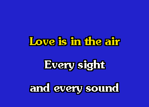 Love is in the air

Every sight

and every sound