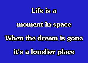 Life is a
moment in space
When the dream is gone

it's a lonelier place