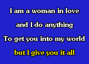 I am a woman in love
and Ido anything
To get you into my world

but I give you it all