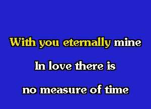 With you eternally mine
In love there is

no measure of time