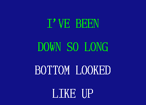 I VE BEEN
DOWN SO LONG

BOTTOM LOOKED
LIKE UP