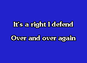 It's a right I defend

Over and over again