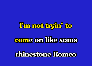 I'm not tryin' to

come on like some

rhinestone Romeo