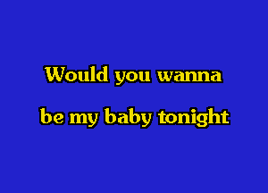 Would you wanna

be my baby tonight