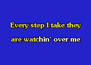 Every step I take they

are watchin' over me