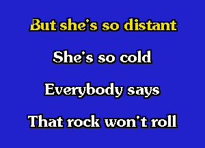 But she's so distant

She's so cold

Everybody says

That rock won't roll