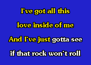 I've got all this
love inside of me
And I've just gotta see

if that rock won't roll