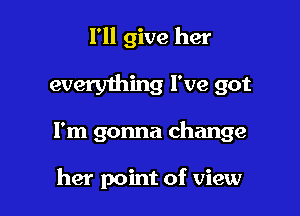 I'll give her

everything I've got

I'm gonna change

her point of view