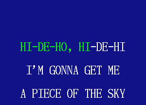 HI-DE-HO, HI-DE-HI
PM GONNA GET ME
A PIECE OF THE SKY