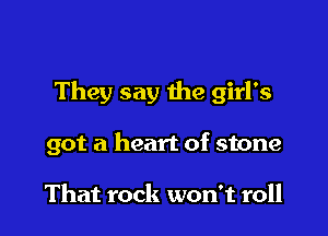 They say the girl's

got a heart of stone

That rock won't roll
