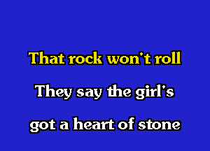That rock won't roll

They say the girl's

got a heart of stone