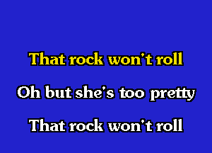 That rock won't roll
Oh but she's too pretty

That rock won't roll