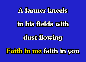A farmer kneels
in his fields with
dust flowing

Faith in me faith in you