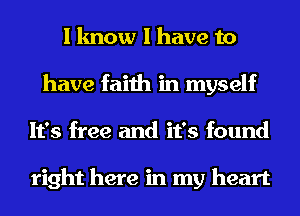 I know I have to
have faith in myself
It's free and it's found

right here in my heart