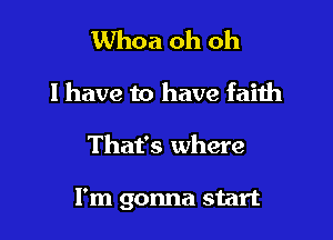 Whoa oh oh
I have to have faith

That's where

I'm gonna start