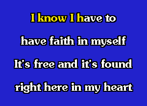 I know I have to
have faith in myself
It's free and it's found

right here in my heart