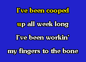 I've been cooped
up all week long
I've been workin'

my fingers to the bone