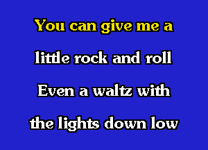 You can give me a
little rock and roll
Even a waltz with

1119 lights down low