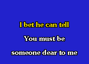 I bet he can tell

You must be

someone dear to me