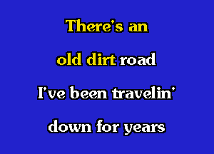 There's an
old dirt road

I've been travelin'

down for years