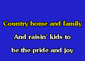 Country home and family
And raisin' kids to

be the pride and joy