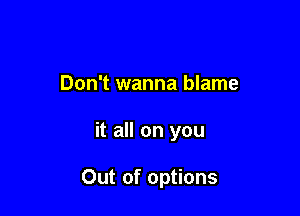 Don't wanna blame

it all on you

Out of options