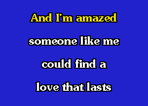 And I'm amazed
someone like me

could find a

love that lasts