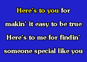 Here's to you for
makin' it easy to be true
Here's to me for findin'

someone special like you