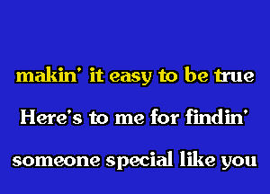 makin' it easy to be true
Here's to me for findin'

someone special like you