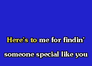 Here's to me for findin'

someone special like you