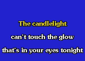 The candlelight
can't touch the glow

that's in your eyes tonight