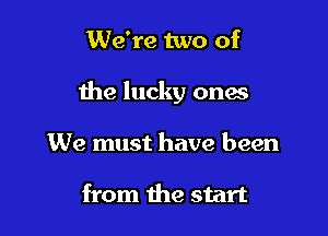 We're two of

the lucky ones

We must have been

from the start