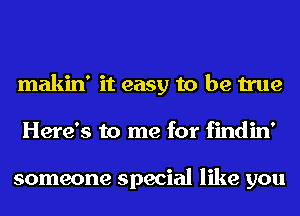 makin' it easy to be true
Here's to me for findin'

someone special like you