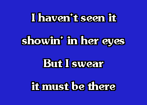 I haven't seen it
showin' in her eyes

But I swear

it must be there I