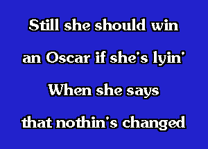 Still she should win
an Oscar if she's lyin'

When she says

that nothin's changed