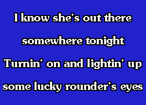 I know she's out there
somewhere tonight
Tumin' on and lightin' up

some lucky founder's eyes