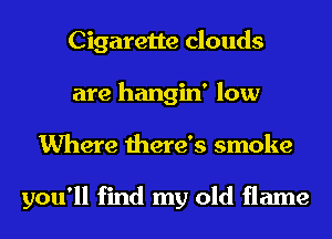 Cigarette clouds
are hangin' low
Where there's smoke

you'll find my old flame