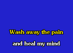 Wash away the pain

and heal my mind