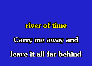 river of time

Carry me away and

leave it all far behind