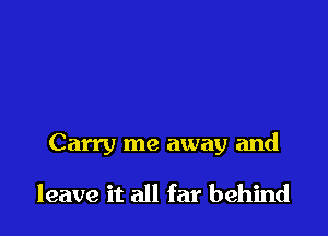 Carry me away and

leave it all far behind