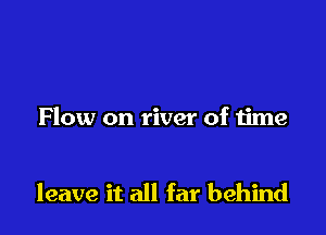 Flow on river of time

leave it all far behind