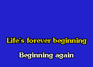 Life's forever beginning

Beginning again