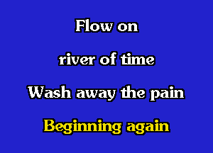 Flow on

river of time

Wash away the pain

Beginning again