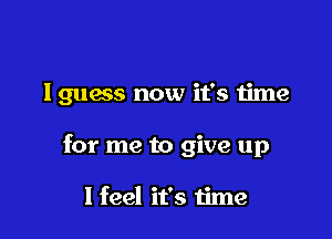 Iguecs now it's time

for me to give up

I feel it's time