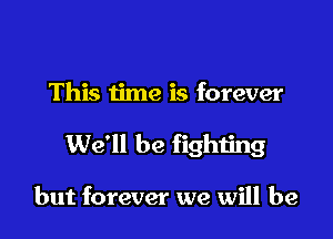 This ijme is forever

We'll be fighting

but forever we will be