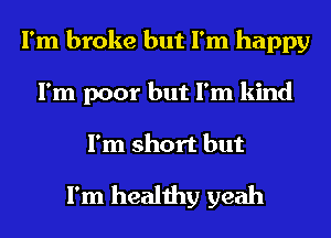 I'm broke but I'm happy
I'm poor but I'm kind
I'm short but

I'm healthy yeah